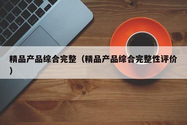 精品产品综合完整（精品产品综合完整性评价）
